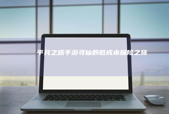 平凡之路：手游寻仙的低成本探险之旅