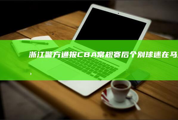 浙江警方通报「 CBA 常规赛后个别球迷在马路上呼喊不当言论」：违法行为人已被行拘，法律角度如何解读？